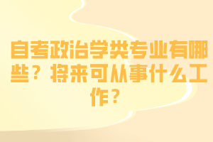 自考政治學(xué)類專業(yè)有哪些？將來(lái)可從事什么工作？