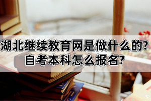 湖北繼續(xù)教育網(wǎng)是做什么的?自考本科怎么報(bào)名?