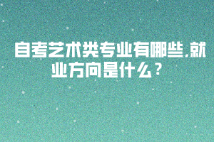 自考藝術(shù)類專業(yè)有哪些,就業(yè)方向是什么？