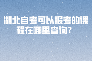 湖北自考可以報(bào)考的課程在哪里查詢(xún)