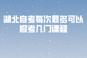 湖北自考最多可以報(bào)考幾門(mén)課程