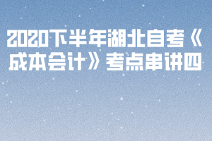 2020下半年湖北自考《成本會(huì)計(jì)》考點(diǎn)串講四