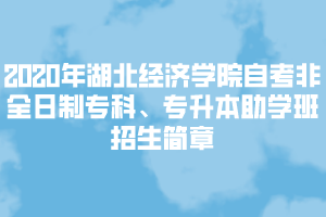 2020年湖北經(jīng)濟學院自考非全日制專科、專升本助學班招生簡章