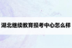 湖北繼續(xù)教育報考中心怎么樣？