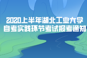 2020年上半年湖北工業(yè)大學(xué)自考實踐環(huán)節(jié)考試報考通知