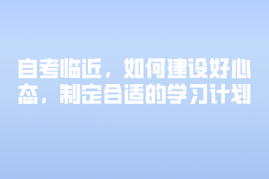 自考臨近，如何建設(shè)好心態(tài)，制定合適的學(xué)習(xí)計(jì)劃