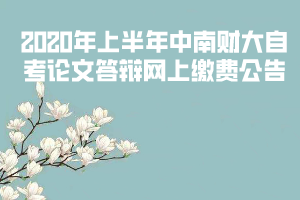 2020年上半年中南財(cái)大自考論文答辯網(wǎng)上繳費(fèi)公告