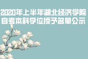 2020年上半年湖北經(jīng)濟學(xué)院自考本科學(xué)位授予名單公示