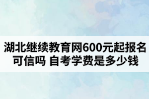 湖北繼續(xù)教育網(wǎng)600元起報名可信嗎？自考學費是多少錢？