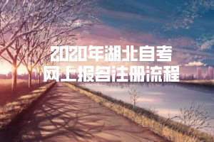 2020年湖北自考網(wǎng)上報(bào)名注冊(cè)流程