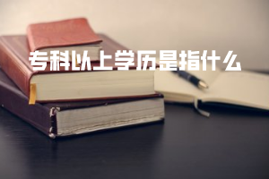 專科以上學(xué)歷是指什么