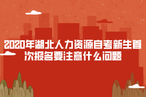 2020年湖北人力資源自考新生首次報(bào)名要注意什么問題