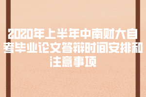 2020年上半年中南財(cái)大自考畢業(yè)論文答辯時(shí)間安排和注意事項(xiàng)