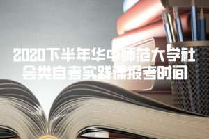 2020下半年華中師范大學(xué)社會類自考實踐課報考時間