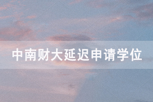 2020下半年中南財大自考畢業(yè)生延遲申請學(xué)位通知