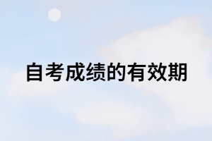 自考成績的有效期是多長時間？只有8年？