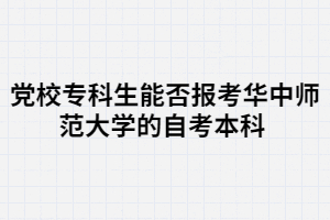 黨校?？粕芊駡罂既A中師范大學(xué)的自考本科 