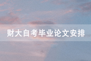 2021年上半年中南財大自考畢業(yè)論文工作安排和注意事項通知