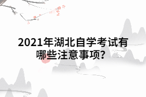 2021年湖北自學考試有哪些注意事項？