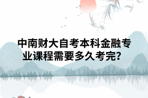 中南財(cái)大自考本科金融專業(yè)課程需要多久考完？