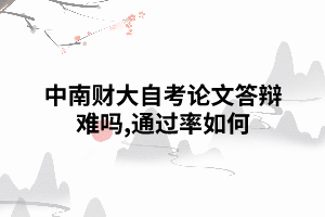 中南財大自考論文答辯難嗎,通過率如何