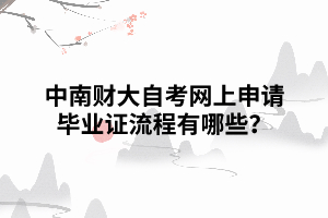 中南財(cái)大自考網(wǎng)上申請(qǐng)畢業(yè)證流程有哪些？