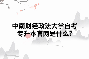 中南財經(jīng)政法大學自考專升本官網(wǎng)是什么