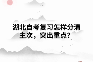 湖北自考復習怎樣分清主次，突出重點？