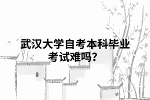 武漢大學自考本科畢業(yè)考試難嗎