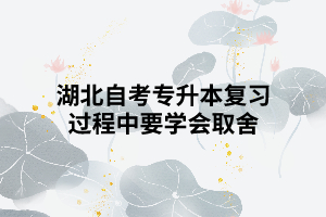 湖北自考專(zhuān)升本復(fù)習(xí)過(guò)程中要學(xué)會(huì)取舍