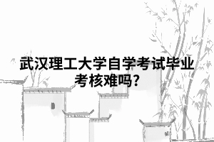 武漢理工大學(xué)自學(xué)考試畢業(yè)考核難嗎?