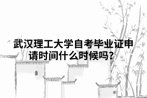 武漢理工大學(xué)自考畢業(yè)證申請時間什么時候嗎？