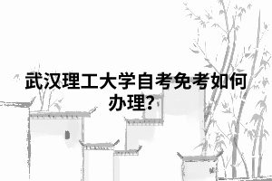 武漢理工大學(xué)自考免考如何辦理？