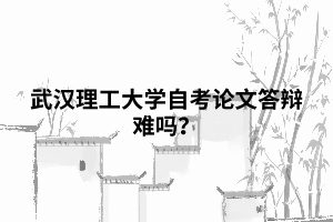 武漢理工大學自考論文答辯難嗎？