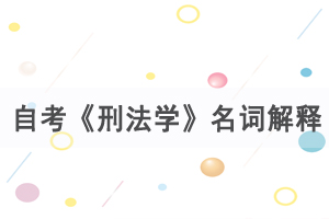 2021年4月武漢自考《刑法學(xué)》名詞解釋練習(xí)匯總