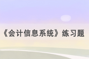 2021年4月武漢自考《會計(jì)信息系統(tǒng)》練習(xí)題及答案（1） 