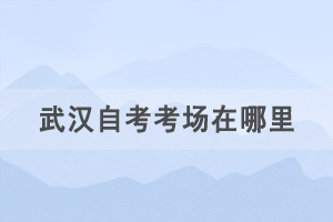 2021年4月武漢自考考場(chǎng)在哪里，如何查詢(xún)自考考場(chǎng)？