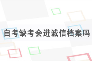 湖北自考缺考會(huì)進(jìn)誠信檔案嗎，自考缺考有什么影響？