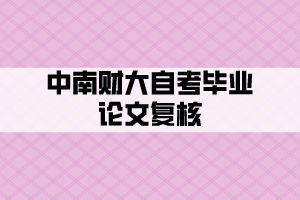 中南財(cái)大自考畢業(yè)論文復(fù)核