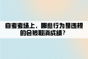 自考考場上，哪些行為是違規(guī)的會被取消成績？