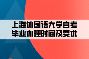 上海外國語大學(xué)自考畢業(yè)辦理時間及要求