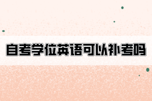 自考學(xué)位英語不合格可以申請補(bǔ)考嗎？