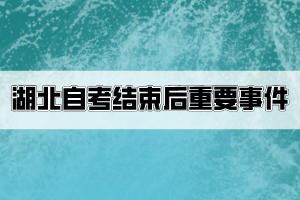 湖北自考結(jié)束后考生要關(guān)注哪些重要事件？