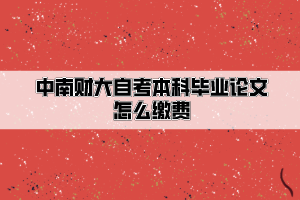 中南財(cái)經(jīng)政法大學(xué)自考本科畢業(yè)論文怎么繳費(fèi)