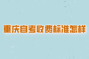 重慶自考收費(fèi)標(biāo)準(zhǔn)是怎樣