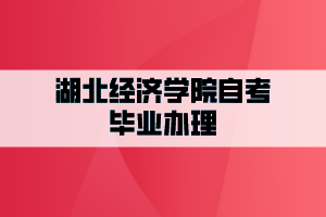 2021年6月湖北經(jīng)濟(jì)學(xué)院自考辦理畢業(yè)證工作的通知