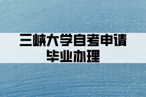 三峽大學(xué)自考申請畢業(yè)辦理