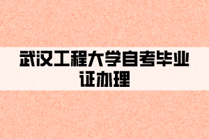 2021年6月武漢工程大學(xué)自考畢業(yè)證申請(qǐng)辦理的通知