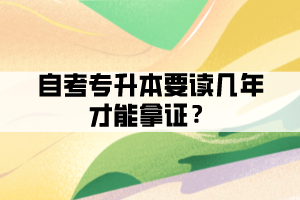 自考專升本要讀幾年才能拿證？