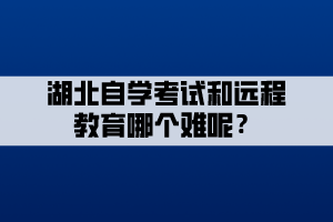 湖北自學(xué)考試和遠(yuǎn)程教育哪個(gè)難呢？